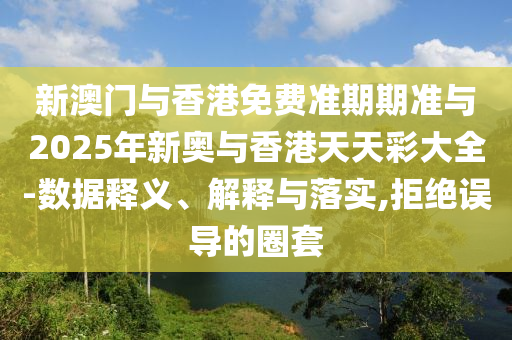 新澳門與香港免費準(zhǔn)期期準(zhǔn)與2025年新奧與香港天天彩大全-數(shù)據(jù)釋義、解釋與落實,拒絕誤導(dǎo)的圈套