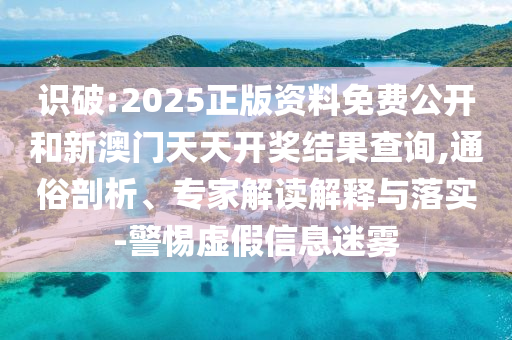 識(shí)破:2025正版資料免費(fèi)公開和新澳門天天開獎(jiǎng)結(jié)果查詢,通俗剖析、專家解讀解釋與落實(shí)-警惕虛假信息迷霧