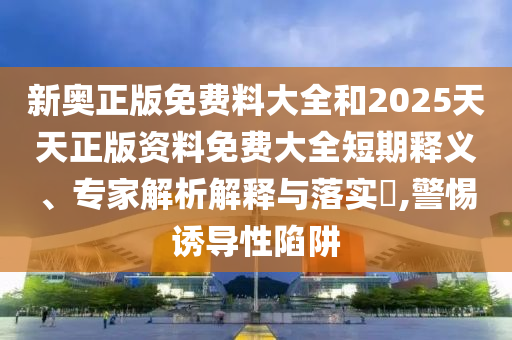 新奧正版免費(fèi)料大全和2025天天正版資料免費(fèi)大全短期釋義、專家解析解釋與落實(shí)?,警惕誘導(dǎo)性陷阱