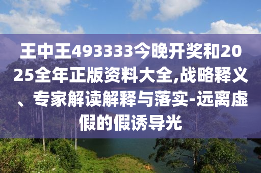 王中王493333今晚開獎和2025全年正版資料大全,戰(zhàn)略釋義、專家解讀解釋與落實-遠離虛假的假誘導光