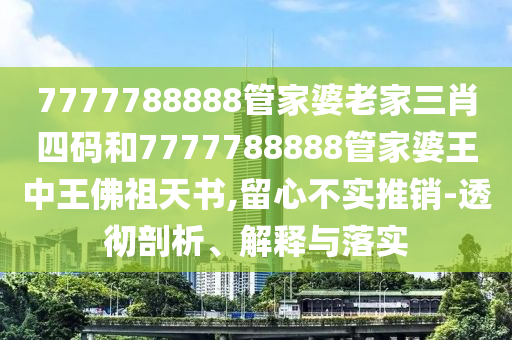 7777788888管家婆老家三肖四碼和7777788888管家婆王中王佛祖天書,留心不實(shí)推銷-透徹剖析、解釋與落實(shí)