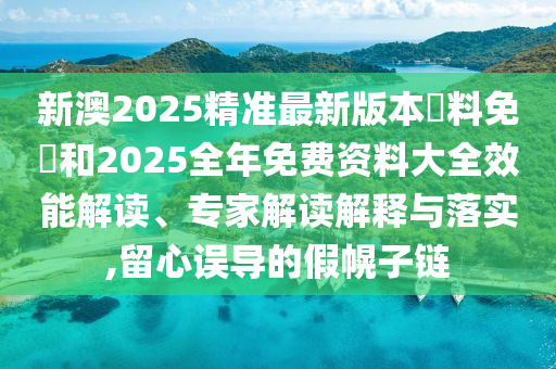 新澳2025精準(zhǔn)最新版本資料免費(fèi)和2025全年免費(fèi)資料大全效能解讀、專家解讀解釋與落實(shí),留心誤導(dǎo)的假幌子鏈