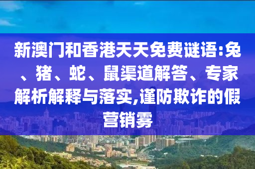 新澳門和香港天天免費(fèi)謎語:兔、豬、蛇、鼠渠道解答、專家解析解釋與落實(shí),謹(jǐn)防欺詐的假營銷霧