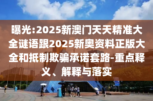 曝光:2025新澳門天天精準(zhǔn)大全謎語跟2025新奧資料正版大全和抵制欺騙承諾套路-重點(diǎn)釋義、解釋與落實(shí)