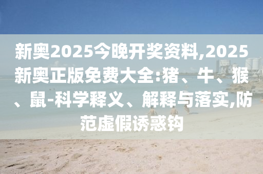 新奧2025今晚開獎資料,2025新奧正版免費大全:豬、牛、猴、鼠-科學釋義、解釋與落實,防范虛假誘惑鉤