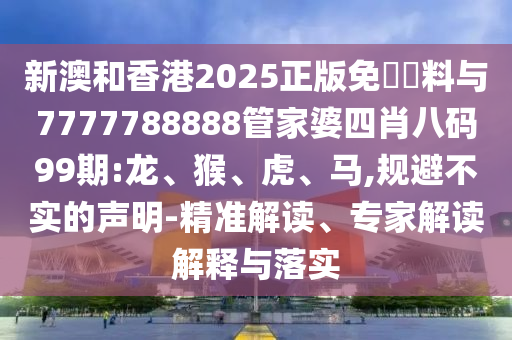 新澳和香港2025正版免費(fèi)資料與7777788888管家婆四肖八碼99期:龍、猴、虎、馬,規(guī)避不實(shí)的聲明-精準(zhǔn)解讀、專家解讀解釋與落實(shí)