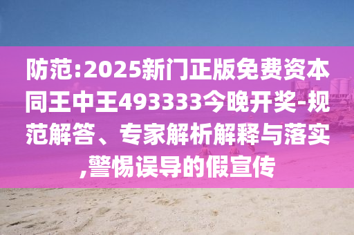 防范:2025新門正版免費資本同王中王493333今晚開獎-規(guī)范解答、專家解析解釋與落實,警惕誤導(dǎo)的假宣傳