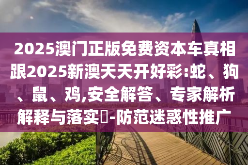 2025澳門正版免費(fèi)資本車真相跟2025新澳天天開好彩:蛇、狗、鼠、雞,安全解答、專家解析解釋與落實(shí)?-防范迷惑性推廣