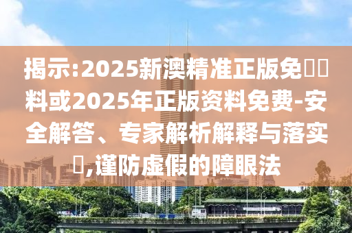 揭示:2025新澳精準(zhǔn)正版免費資料或2025年正版資料免費-安全解答、專家解析解釋與落實?,謹(jǐn)防虛假的障眼法