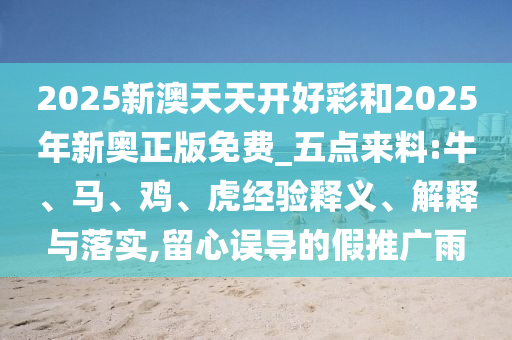 2025新澳天天開好彩和2025年新奧正版免費_五點來料:牛、馬、雞、虎經(jīng)驗釋義、解釋與落實,留心誤導的假推廣雨