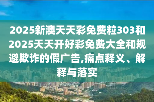 2025新澳天天彩免費(fèi)粒303和2025天天開(kāi)好彩免費(fèi)大全和規(guī)避欺詐的假?gòu)V告,痛點(diǎn)釋義、解釋與落實(shí)