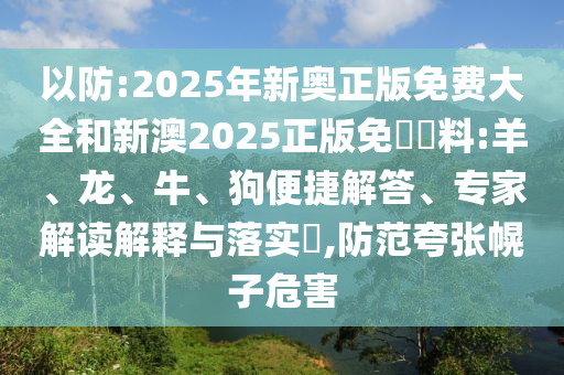 以防:2025年新奧正版免費大全和新澳2025正版免費資料:羊、龍、牛、狗便捷解答、專家解讀解釋與落實?,防范夸張幌子危害
