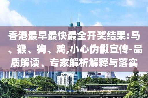 香港最早最快最全開獎(jiǎng)結(jié)果:馬、猴、狗、雞,小心偽假宣傳-品質(zhì)解讀、專家解析解釋與落實(shí)