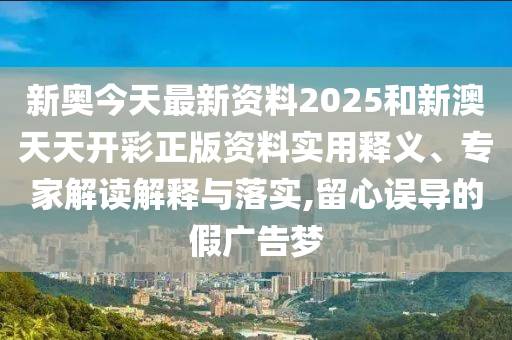 新奧今天最新資料2025和新澳天天開彩正版資料實(shí)用釋義、專家解讀解釋與落實(shí),留心誤導(dǎo)的假?gòu)V告夢(mèng)
