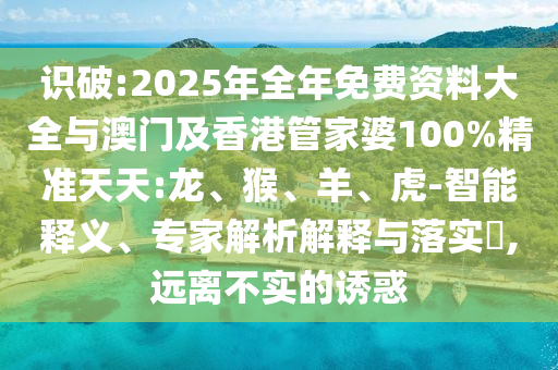 識破:2025年全年免費資料大全與澳門及香港管家婆100%精準(zhǔn)天天:龍、猴、羊、虎-智能釋義、專家解析解釋與落實?,遠(yuǎn)離不實的誘惑