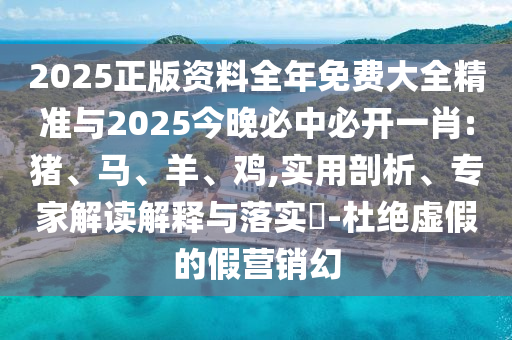 2025正版資料全年免費大全精準(zhǔn)與2025今晚必中必開一肖:豬、馬、羊、雞,實用剖析、專家解讀解釋與落實?-杜絕虛假的假營銷幻
