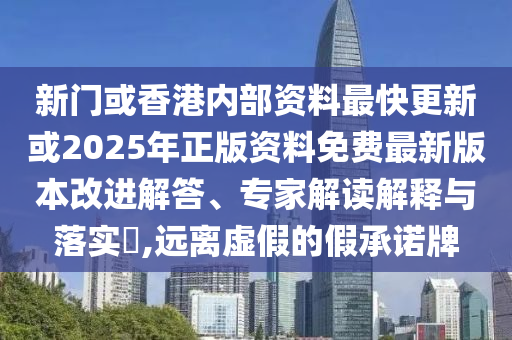 新門或香港內(nèi)部資料最快更新或2025年正版資料免費(fèi)最新版本改進(jìn)解答、專家解讀解釋與落實(shí)?,遠(yuǎn)離虛假的假承諾牌