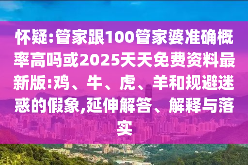 懷疑:管家跟100管家婆準(zhǔn)確概率高嗎或2025天天免費(fèi)資料最新版:雞、牛、虎、羊和規(guī)避迷惑的假象,延伸解答、解釋與落實(shí)