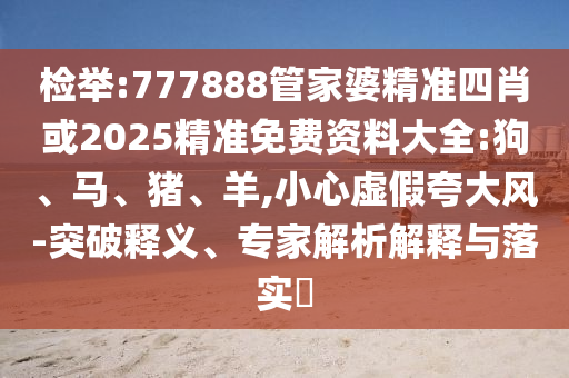 檢舉:777888管家婆精準(zhǔn)四肖或2025精準(zhǔn)免費(fèi)資料大全:狗、馬、豬、羊,小心虛假夸大風(fēng)-突破釋義、專家解析解釋與落實(shí)?