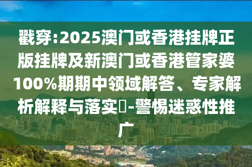 戳穿:2025澳門或香港掛牌正版掛牌及新澳門或香港管家婆100%期期中領域解答、專家解析解釋與落實?-警惕迷惑性推廣
