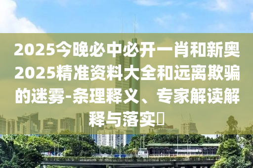 2025今晚必中必開一肖和新奧2025精準(zhǔn)資料大全和遠(yuǎn)離欺騙的迷霧-條理釋義、專家解讀解釋與落實(shí)?