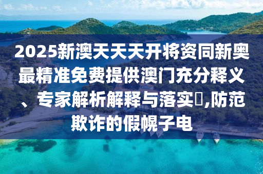 2025新澳天天天開(kāi)將資同新奧最精準(zhǔn)免費(fèi)提供澳門充分釋義、專家解析解釋與落實(shí)?,防范欺詐的假幌子電