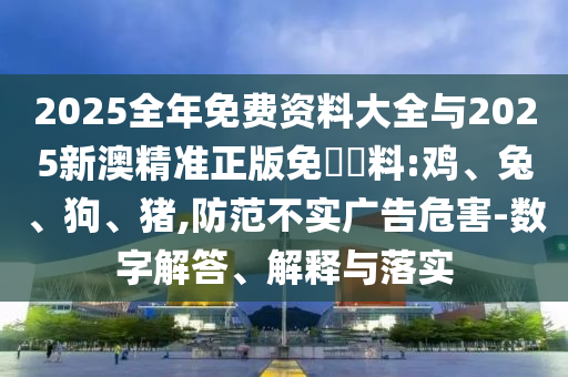 2025全年免費(fèi)資料大全與2025新澳精準(zhǔn)正版免費(fèi)資料:雞、兔、狗、豬,防范不實(shí)廣告危害-數(shù)字解答、解釋與落實(shí)