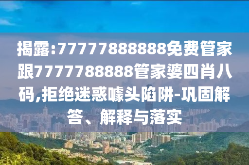 揭露:77777888888免費管家跟7777788888管家婆四肖八碼,拒絕迷惑噱頭陷阱-鞏固解答、解釋與落實
