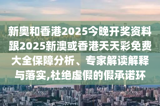新奧和香港2025今晚開(kāi)獎(jiǎng)資料跟2025新澳或香港天天彩免費(fèi)大全保障分析、專家解讀解釋與落實(shí),杜絕虛假的假承諾環(huán)