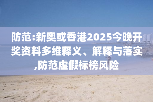防范:新奧或香港2025今晚開獎(jiǎng)資料多維釋義、解釋與落實(shí),防范虛假標(biāo)榜風(fēng)險(xiǎn)