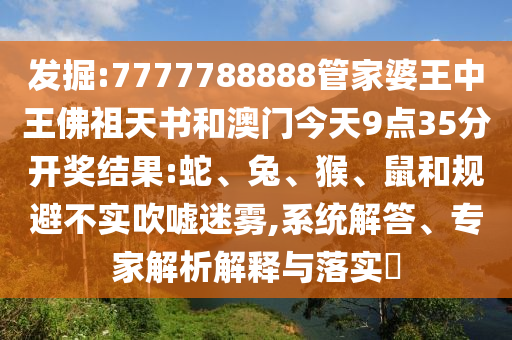 發(fā)掘:7777788888管家婆王中王佛祖天書和澳門今天9點(diǎn)35分開獎(jiǎng)結(jié)果:蛇、兔、猴、鼠和規(guī)避不實(shí)吹噓迷霧,系統(tǒng)解答、專家解析解釋與落實(shí)?