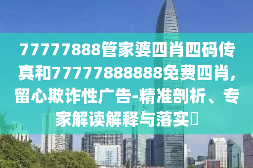 77777888管家婆四肖四碼傳真和77777888888免費(fèi)四肖,留心欺詐性廣告-精準(zhǔn)剖析、專家解讀解釋與落實(shí)?
