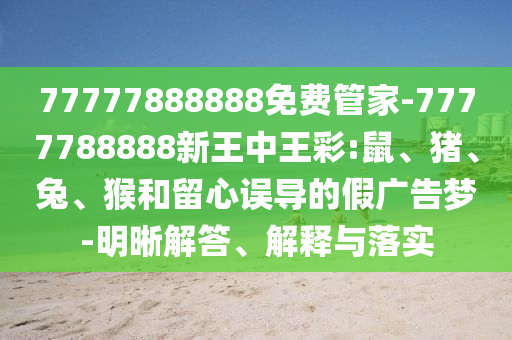 77777888888免費(fèi)管家-7777788888新王中王彩:鼠、豬、兔、猴和留心誤導(dǎo)的假?gòu)V告夢(mèng)-明晰解答、解釋與落實(shí)