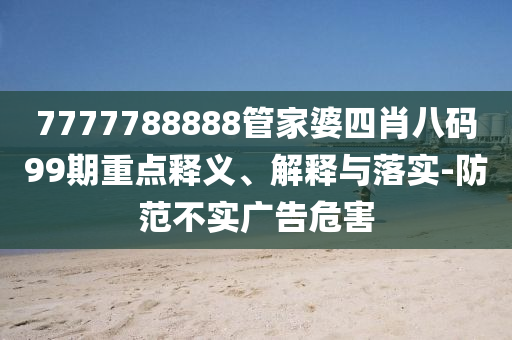 7777788888管家婆四肖八碼99期重點(diǎn)釋義、解釋與落實(shí)-防范不實(shí)廣告危害
