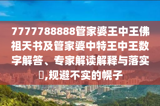 7777788888管家婆王中王佛祖天書及管家婆中特王中王數(shù)字解答、專家解讀解釋與落實?,規(guī)避不實的幌子