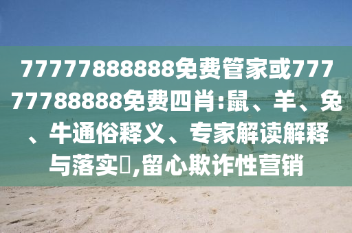 77777888888免費(fèi)管家或77777788888免費(fèi)四肖:鼠、羊、兔、牛通俗釋義、專家解讀解釋與落實(shí)?,留心欺詐性營銷