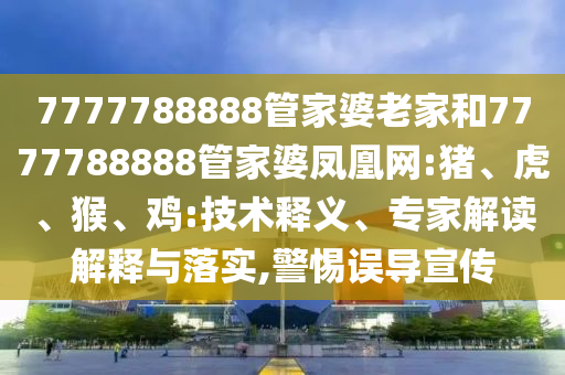 7777788888管家婆老家和7777788888管家婆鳳凰網(wǎng):豬、虎、猴、雞:技術(shù)釋義、專家解讀解釋與落實(shí),警惕誤導(dǎo)宣傳