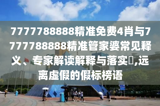 7777788888精準(zhǔn)免費(fèi)4肖與7777788888精準(zhǔn)管家婆常見(jiàn)釋義、專家解讀解釋與落實(shí)?,遠(yuǎn)離虛假的假標(biāo)榜語(yǔ)