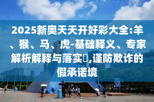 2025新奧天天開好彩大全:羊、猴、馬、虎-基礎(chǔ)釋義、專家解析解釋與落實(shí)?,謹(jǐn)防欺詐的假承諾境