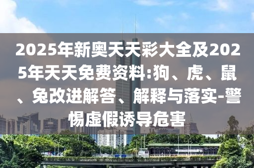 2025年新奧天天彩大全及2025年天天免費(fèi)資料:狗、虎、鼠、兔改進(jìn)解答、解釋與落實(shí)-警惕虛假誘導(dǎo)危害