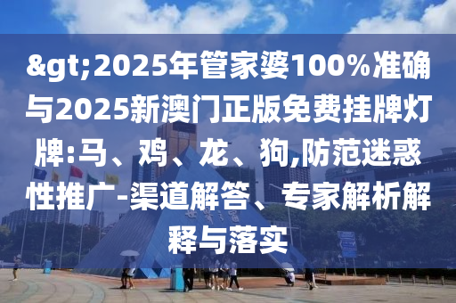>2025年管家婆100%準(zhǔn)確與2025新澳門(mén)正版免費(fèi)掛牌燈牌:馬、雞、龍、狗,防范迷惑性推廣-渠道解答、專家解析解釋與落實(shí)