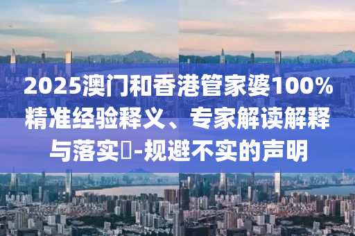 2025澳門和香港管家婆100%精準(zhǔn)經(jīng)驗(yàn)釋義、專家解讀解釋與落實(shí)?-規(guī)避不實(shí)的聲明