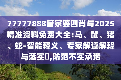 77777888管家婆四肖與2025精準(zhǔn)資料免費大全:馬、鼠、豬、蛇-智能釋義、專家解讀解釋與落實?,防范不實承諾