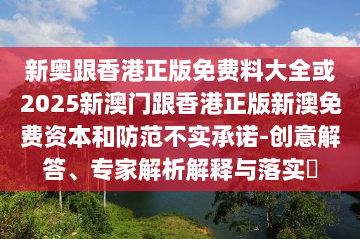 新奧跟香港正版免費料大全或2025新澳門跟香港正版新澳免費資本和防范不實承諾-創(chuàng)意解答、專家解析解釋與落實?