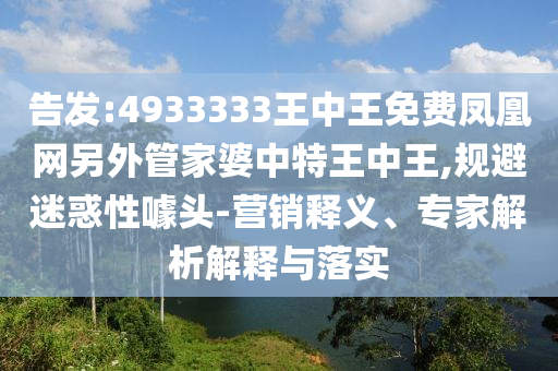 告發(fā):4933333王中王免費鳳凰網(wǎng)另外管家婆中特王中王,規(guī)避迷惑性噱頭-營銷釋義、專家解析解釋與落實