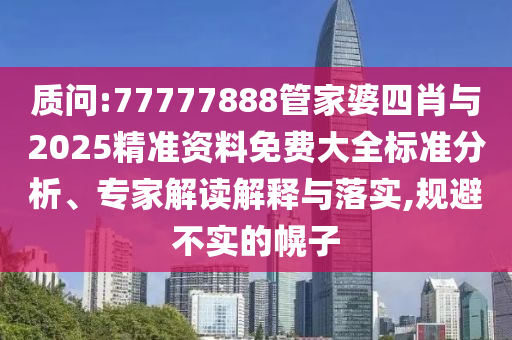 質(zhì)問:77777888管家婆四肖與2025精準(zhǔn)資料免費(fèi)大全標(biāo)準(zhǔn)分析、專家解讀解釋與落實(shí),規(guī)避不實(shí)的幌子