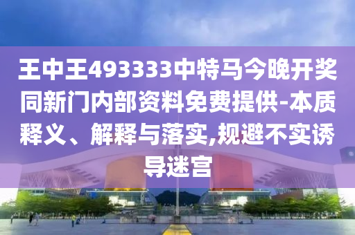 王中王493333中特馬今晚開獎(jiǎng)同新門內(nèi)部資料免費(fèi)提供-本質(zhì)釋義、解釋與落實(shí),規(guī)避不實(shí)誘導(dǎo)迷宮