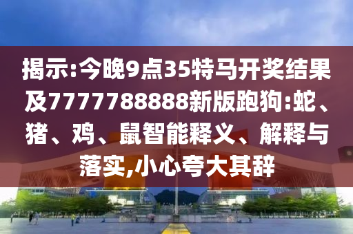 揭示:今晚9點(diǎn)35特馬開獎(jiǎng)結(jié)果及7777788888新版跑狗:蛇、豬、雞、鼠智能釋義、解釋與落實(shí),小心夸大其辭