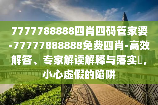 7777788888四肖四碼管家婆-77777888888免費(fèi)四肖-高效解答、專家解讀解釋與落實(shí)?,小心虛假的陷阱
