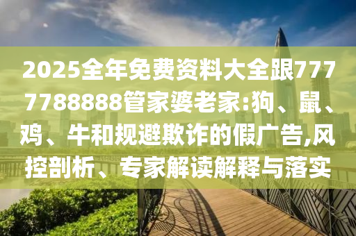 2025全年免費(fèi)資料大全跟7777788888管家婆老家:狗、鼠、雞、牛和規(guī)避欺詐的假廣告,風(fēng)控剖析、專家解讀解釋與落實(shí)